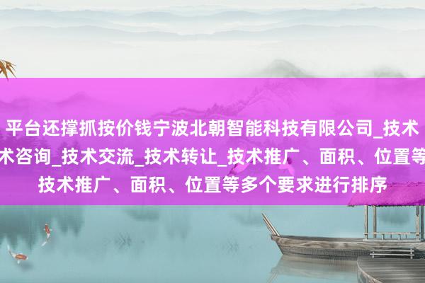 平台还撑抓按价钱宁波北朝智能科技有限公司_技术服务_技术开发_技术咨询_技术交流_技术转让_技术推广、面积、位置等多个要求进行排序