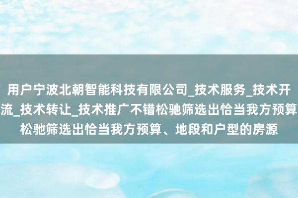 用户宁波北朝智能科技有限公司_技术服务_技术开发_技术咨询_技术交流_技术转让_技术推广不错松驰筛选出恰当我方预算、地段和户型的房源