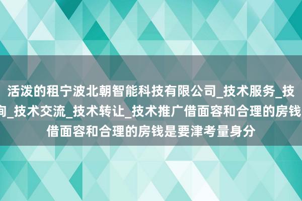 活泼的租宁波北朝智能科技有限公司_技术服务_技术开发_技术咨询_技术交流_技术转让_技术推广借面容和合理的房钱是要津考量身分